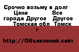 Срочно возьму в долг › Цена ­ 50 000 - Все города Другое » Другое   . Томская обл.,Томск г.